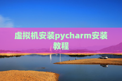 虚拟机安装pycharm安装教程 虚拟机安装pycharm安装教程